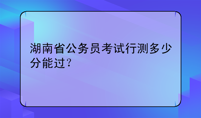 湖南省公务员考试行测多少分能过？