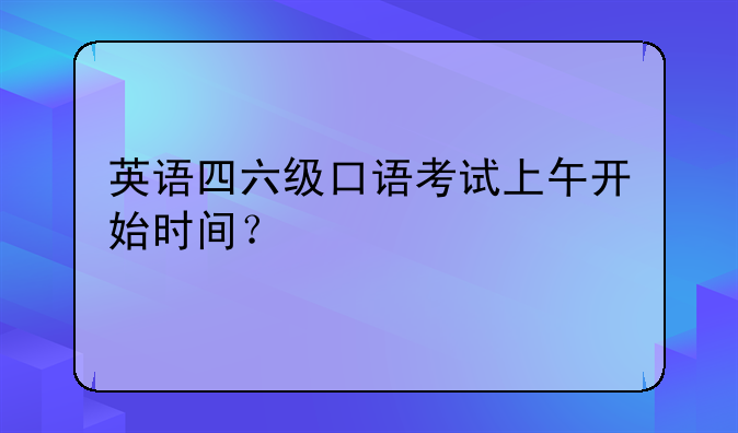 英语四六级口语考试上午开始时间？