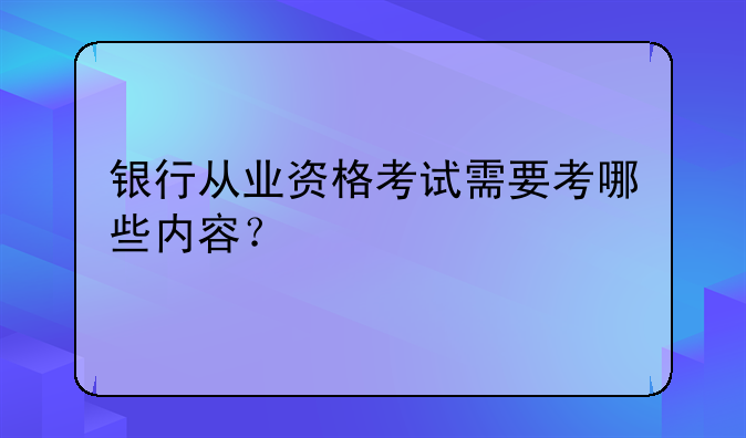 银行从业资格考试需要考哪些内容？