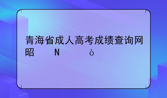 青海省成人高考成绩查询网是哪个？