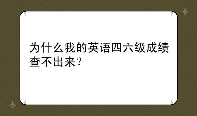 为什么我的英语四六级成绩查不出来？