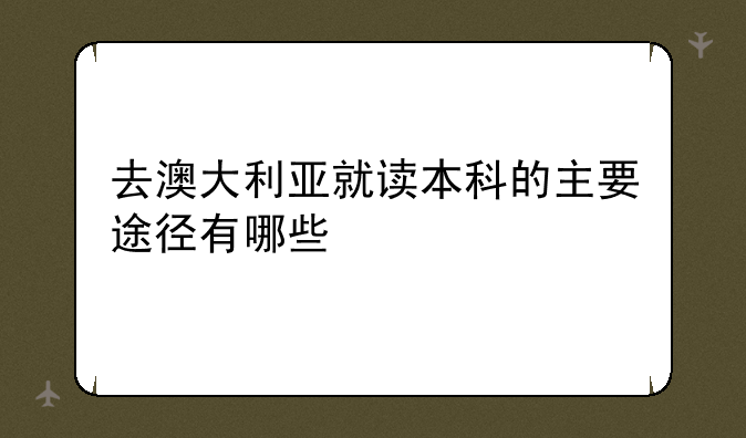 去澳大利亚就读本科的主要途径有哪些
