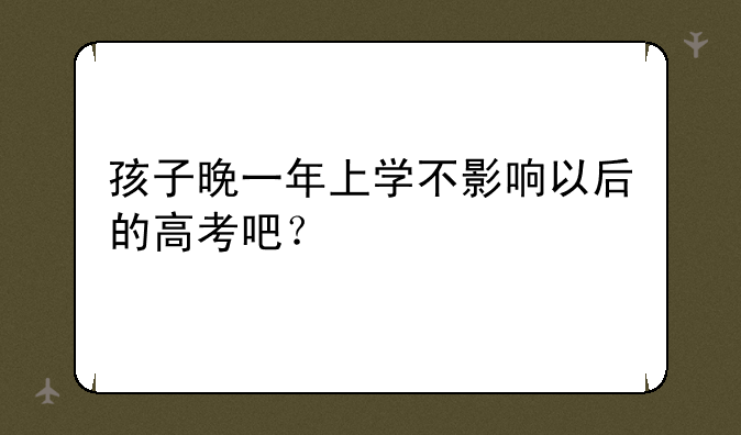 孩子晚一年上学不影响以后的高考吧？