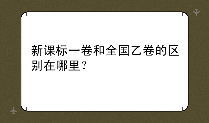 新课标一卷和全国乙卷的区别在哪里？