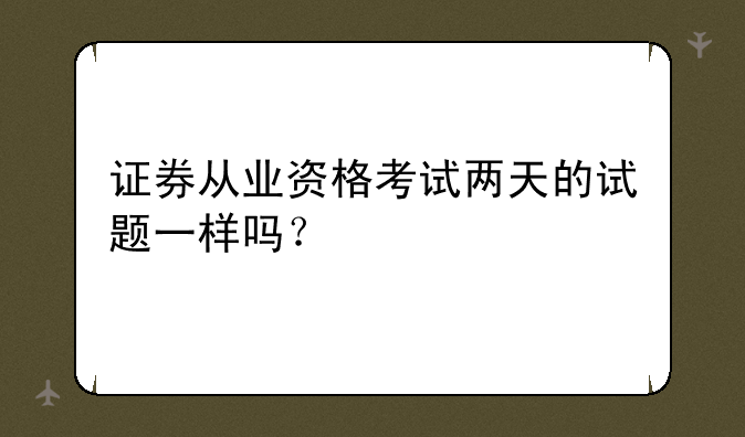 证券从业资格考试两天的试题一样吗？