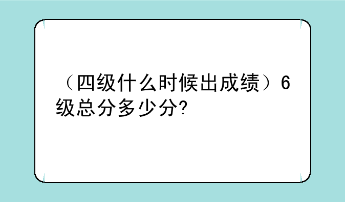 （四级什么时候出成绩）6级总分多少分?