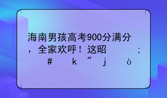 海南男孩高考900分满分，全家欢呼！这是怎么做到的？