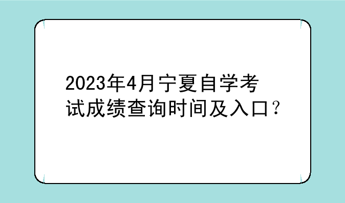 2023年4月宁夏自学考试成绩查询时间及入口？