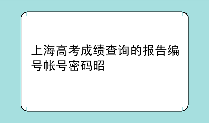 上海高考成绩查询的报告编号帐号密码是什么