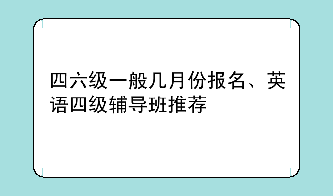 四六级一般几月份报名、英语四级辅导班推荐