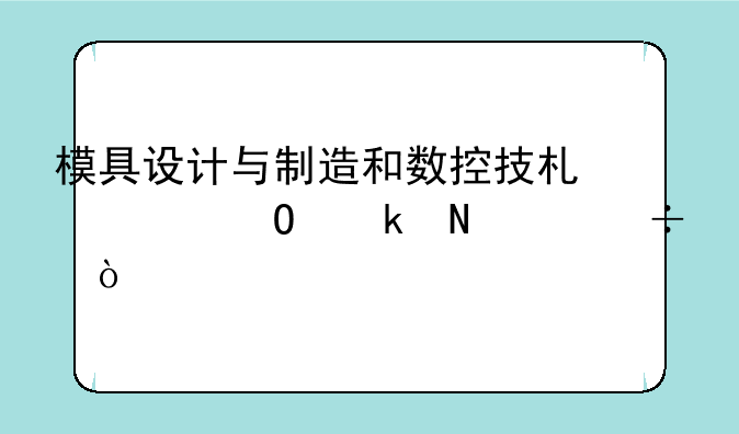模具设计与制造和数控技术两个专业哪个好？