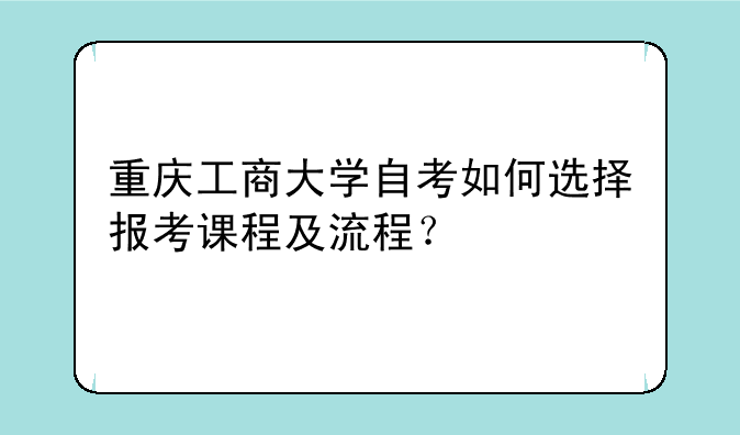 重庆工商大学自考如何选择报考课程及流程？