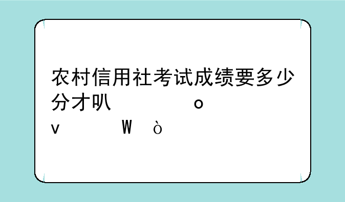 农村信用社考试成绩要多少分才可以进入面试？