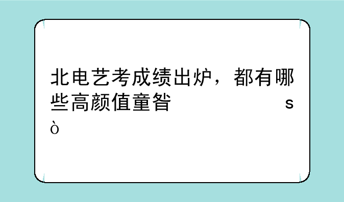 北电艺考成绩出炉，都有哪些高颜值童星上榜？