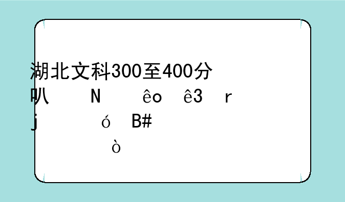 湖北文科300至400分可哪些二本一的综合性学校？