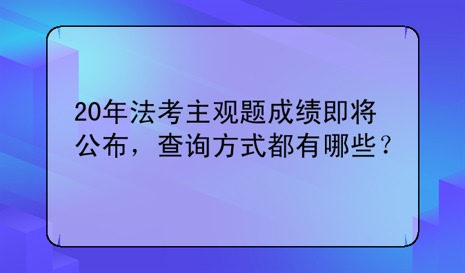 20年法考主观题成绩即将公布，查询方式都有哪些？