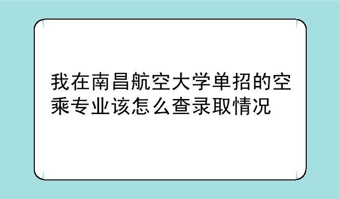 我在南昌航空大学单招的空乘专业该怎么查录取情况
