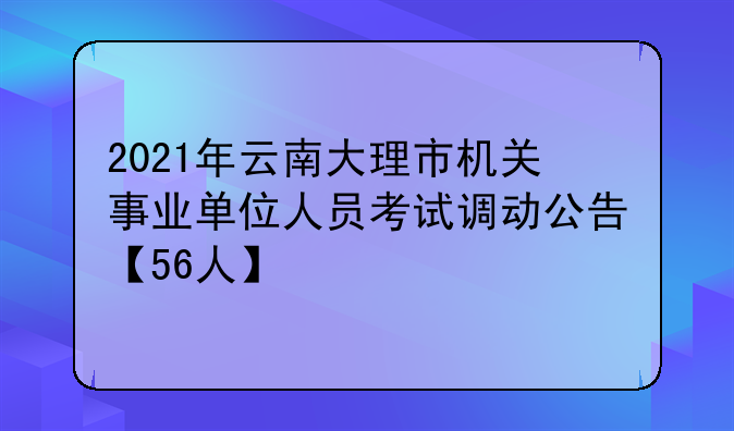 2021年云南大理市机关事业单位人员考试调动公告【56人】