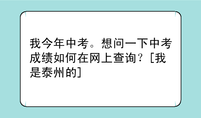 我今年中考。想问一下中考成绩如何在网上查询？[我是泰州的]