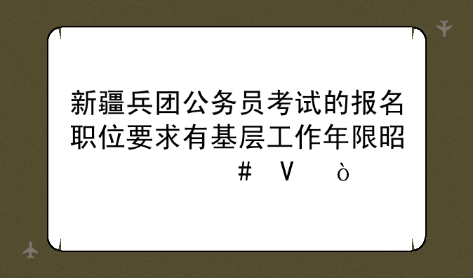 新疆兵团公务员考试的报名职位要求有基层工作年限是什么啊？