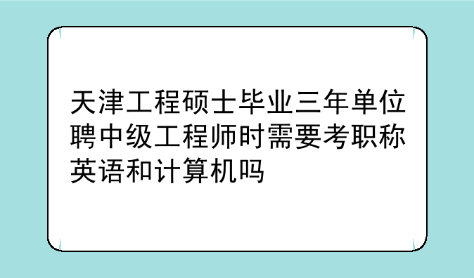天津工程硕士毕业三年单位聘中级工程师时需要考职称英语和计算机吗
