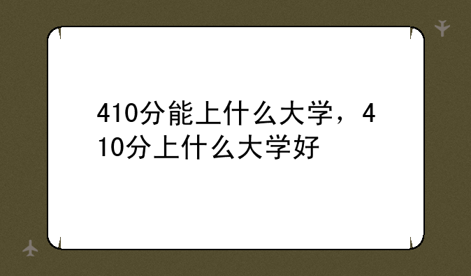 410分能上什么大学，410分上什么大学好