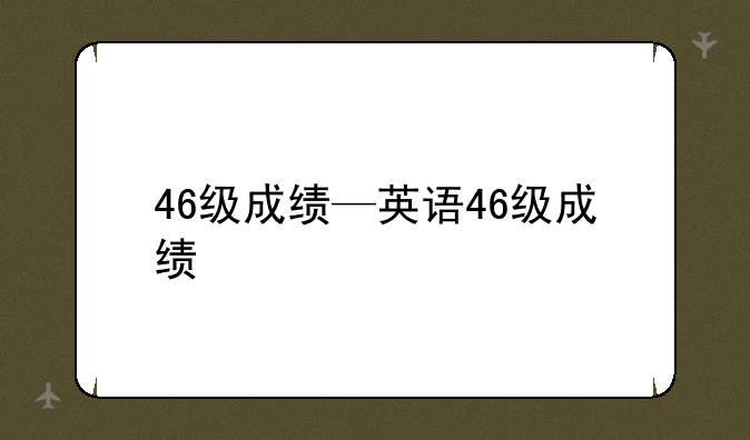 46级成绩—英语46级成绩