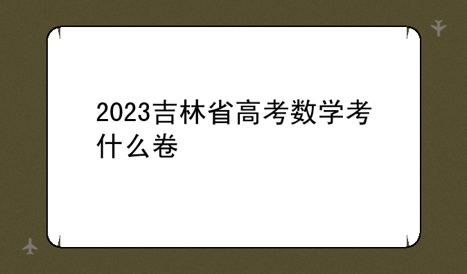 2023吉林省高考数学考什么卷