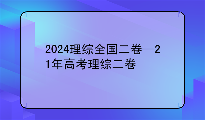 2024理综全国二卷—21年高考理综二卷