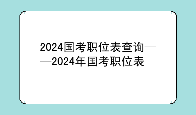 2024国考职位表查询——2024年国考职位表