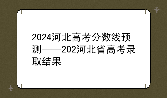 2024河北高考分数线预测——202河北省高考录取结果