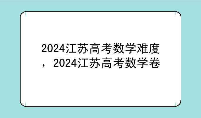 2024江苏高考数学难度，2024江苏高考数学卷