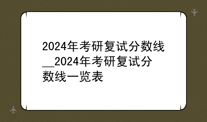 2024年考研复试分数线__2024年考研复试分数线一览表