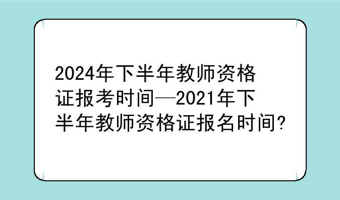2024年下半年教师资格证报考时间—2021年下半年教师资格证报名时间?