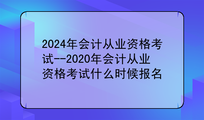 2024年会计从业资格考试--2020年会计从业资格考试什么时候报名