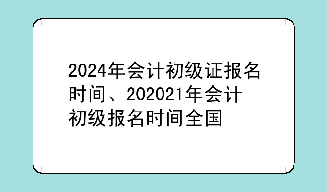 2024年会计初级证报名时间、202021年会计初级报名时间全国