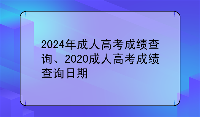 2024年成人高考成绩查询、2020成人高考成绩查询日期