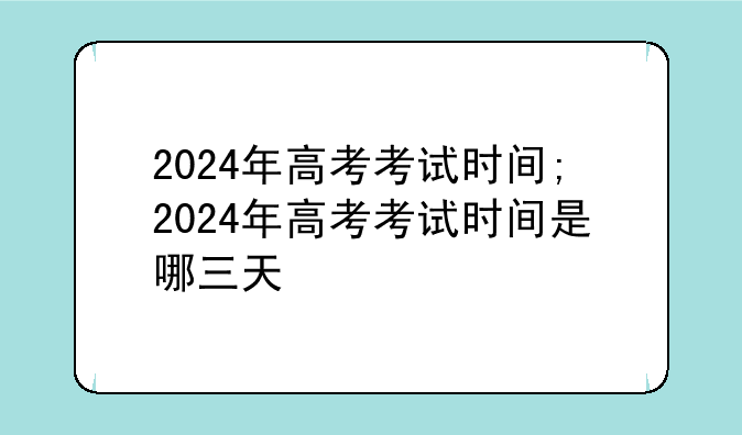 2024年高考考试时间;2024年高考考试时间是哪三天