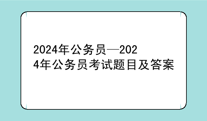 2024年公务员—2024年公务员考试题目及答案