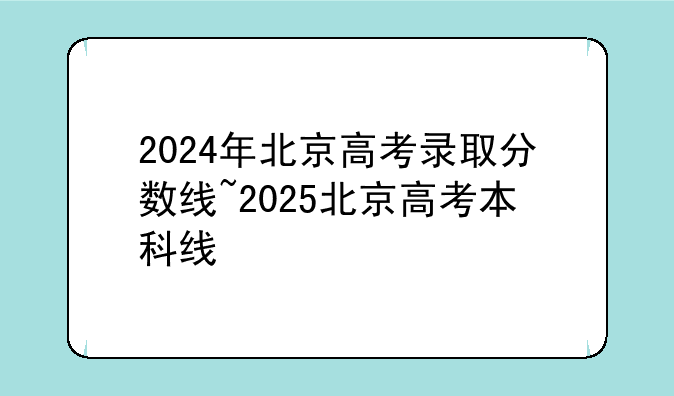 2024年北京高考录取分数线~2025北京高考本科线