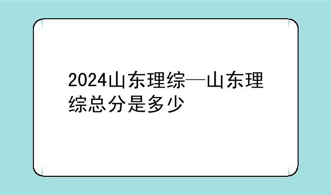 2024山东理综—山东理综总分是多少