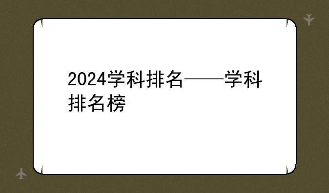2024学科排名——学科排名榜