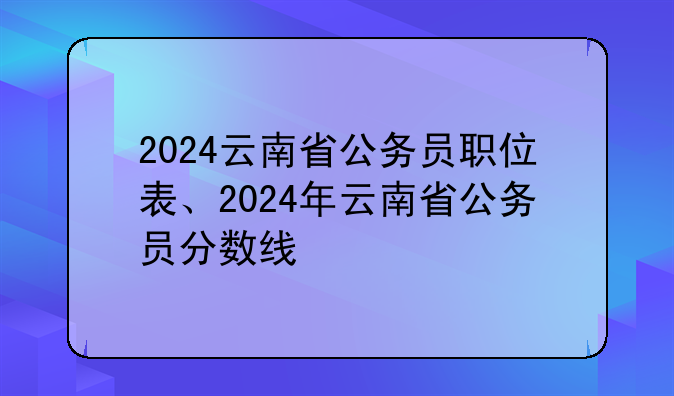 2024云南省公务员职位表、2024年云南省公务员分数线