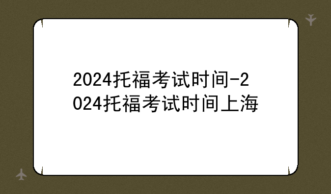 2024托福考试时间-2024托福考试时间上海