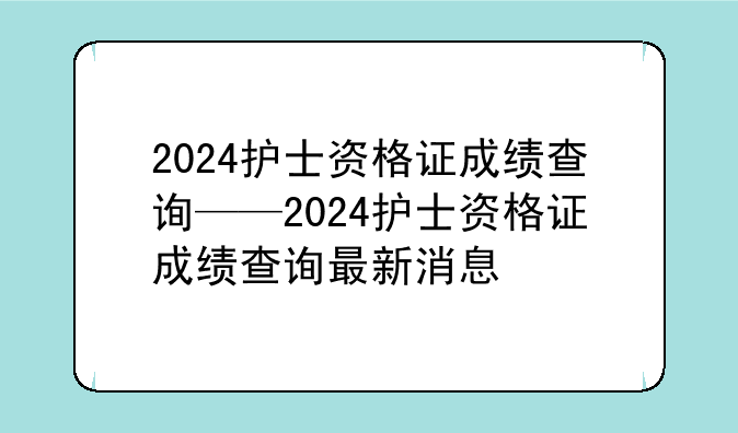 2024护士资格证成绩查询——2024护士资格证成绩查询最新消息