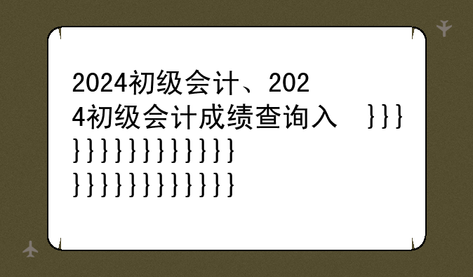 2024初级会计、2024初级会计成绩查询入口