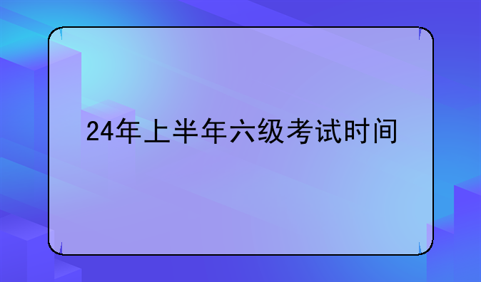 24年上半年六级考试时间