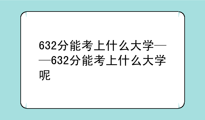 632分能考上什么大学——632分能考上什么大学呢