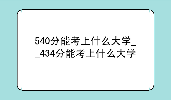 540分能考上什么大学__434分能考上什么大学