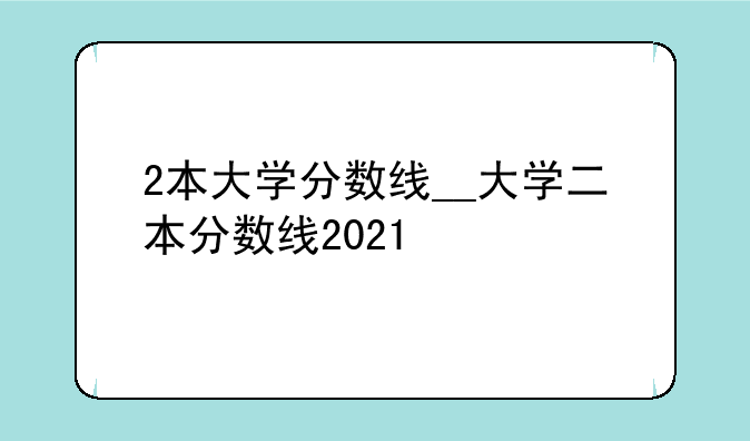 2本大学分数线__大学二本分数线2021
